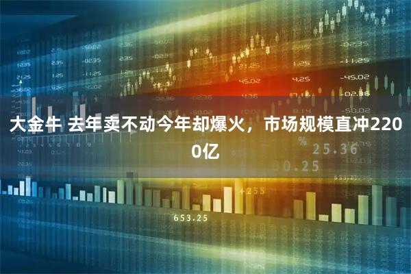 大金牛 去年卖不动今年却爆火,市场规模直冲2200亿