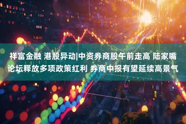 祥富金融 港股异动|中资券商股午前走高 陆家嘴论坛释放多项政策红利 券商中报有望延续高景气