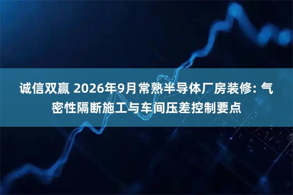 诚信双赢 2026年9月常熟半导体厂房装修: 气密性隔断施工与车间压差控制要点