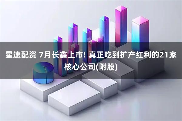 星速配资 7月长鑫上市! 真正吃到扩产红利的21家核心公司(附股)