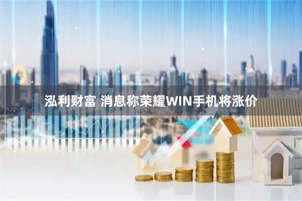 泓利财富 消息称荣耀WIN手机将涨价
