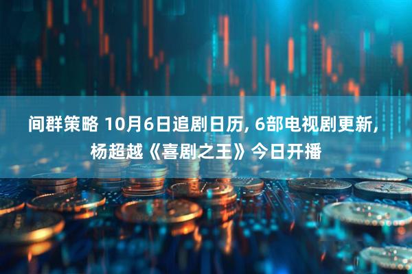 间群策略 10月6日追剧日历, 6部电视剧更新, 杨超越《喜剧之王》今日开播