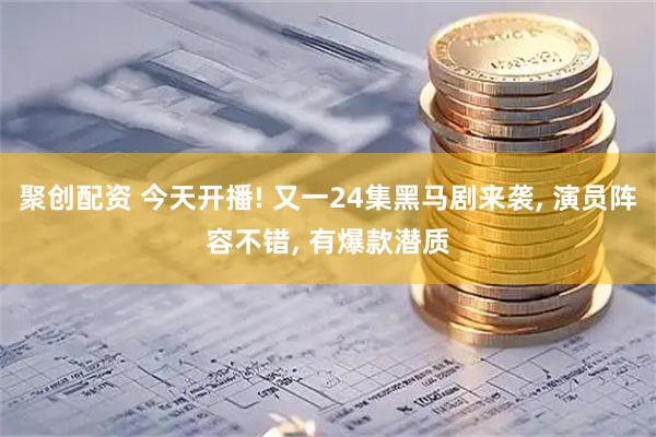 聚创配资 今天开播! 又一24集黑马剧来袭, 演员阵容不错, 有爆款潜质