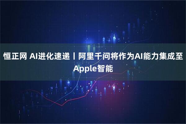 恒正网 AI进化速递丨阿里千问将作为AI能力集成至Apple智能