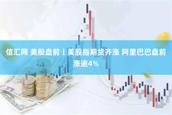 信汇网 美股盘前丨美股指期货齐涨 阿里巴巴盘前涨逾4%