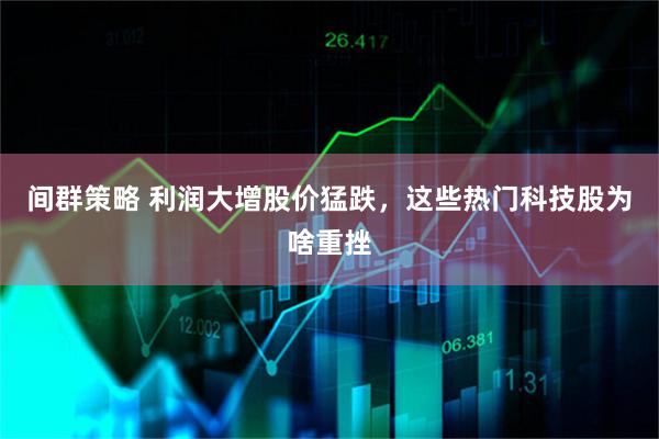间群策略 利润大增股价猛跌，这些热门科技股为啥重挫