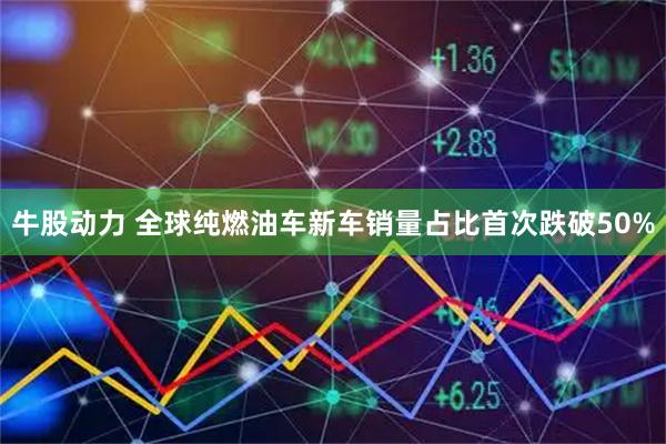 牛股动力 全球纯燃油车新车销量占比首次跌破50%