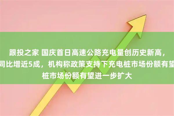 跟投之家 国庆首日高速公路充电量创历史新高，假日前三日同比增近5成，机构称政策支持下充电桩市场份额有望进一步扩大