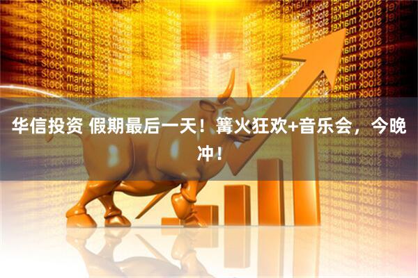 华信投资 假期最后一天!篝火狂欢+音乐会,今晚冲!