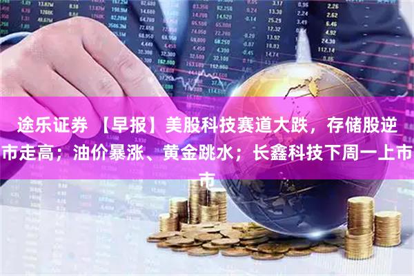 途乐证券 【早报】美股科技赛道大跌，存储股逆市走高；油价暴涨、黄金跳水；长鑫科技下周一上市