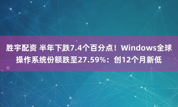 胜宇配资 半年下跌7.4个百分点!Windows全球操作系统份额跌至27.59%:创12个月新低