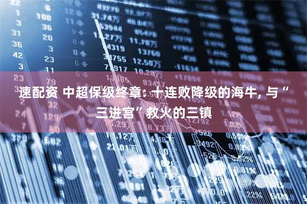 速配资 中超保级终章: 十连败降级的海牛, 与“三进宫”救火的三镇
