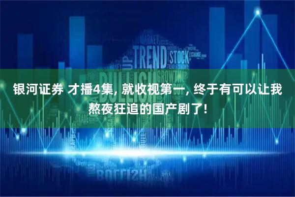银河证券 才播4集, 就收视第一, 终于有可以让我熬夜狂追的国产剧了!