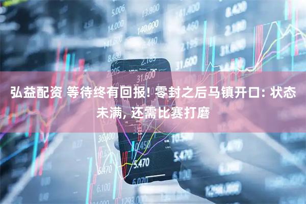弘益配资 等待终有回报! 零封之后马镇开口: 状态未满, 还需比赛打磨