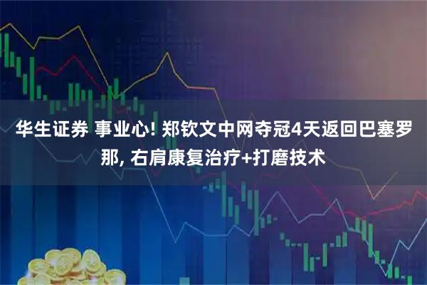 华生证券 事业心! 郑钦文中网夺冠4天返回巴塞罗那, 右肩康复治疗+打磨技术