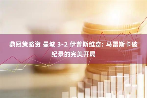 鼎冠策略资 曼城 3-2 伊普斯维奇: 马雷斯卡破纪录的完美开局