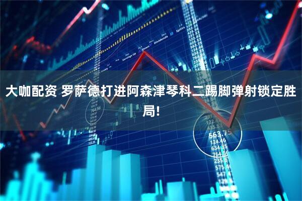 大咖配资 罗萨德打进阿森津琴科二踢脚弹射锁定胜局!